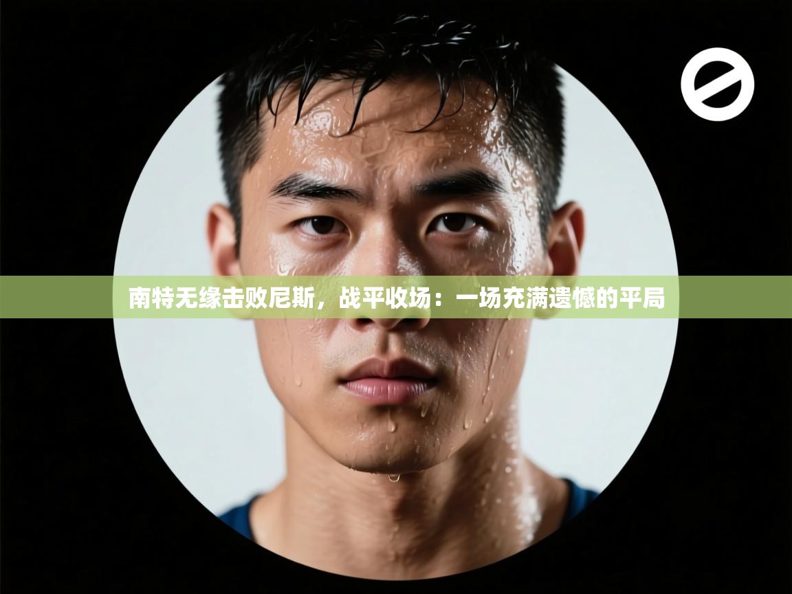 南特无缘击败尼斯，战平收场：一场充满遗憾的平局  第2张