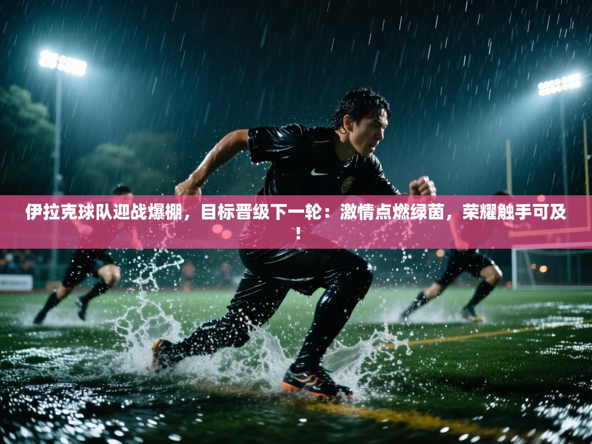 伊拉克球队迎战爆棚,目标晋级下一轮:激情点燃绿茵,荣耀触手可及! 第1张