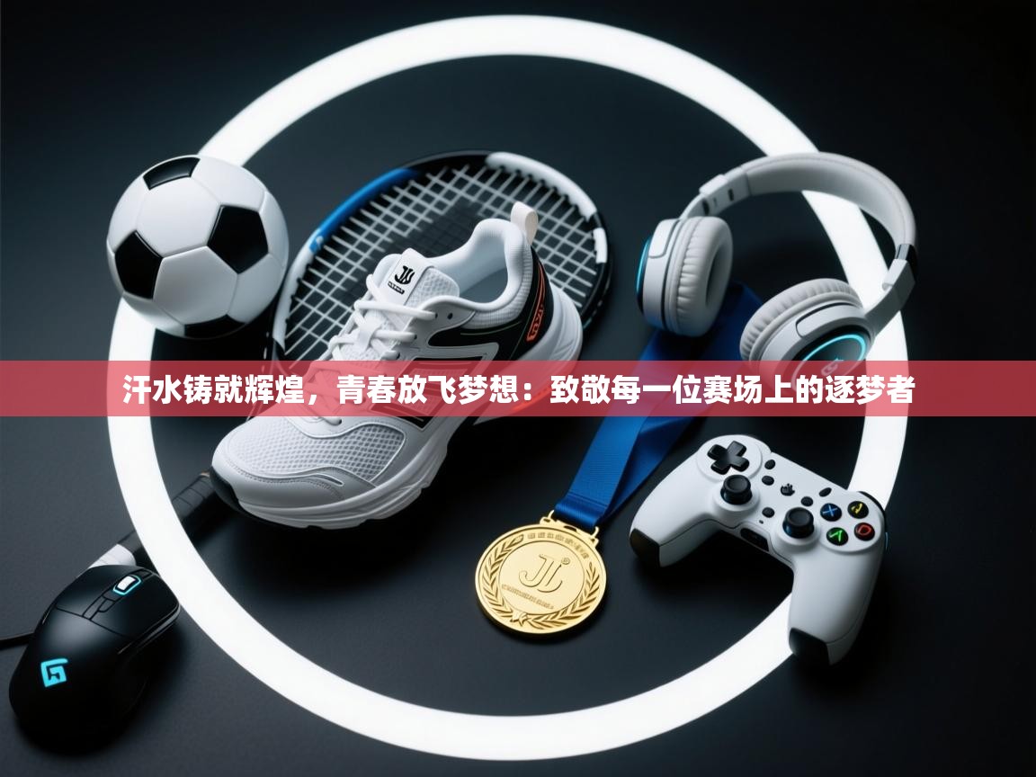 汗水铸就辉煌,青春放飞梦想:致敬每一位赛场上的逐梦者 第1张